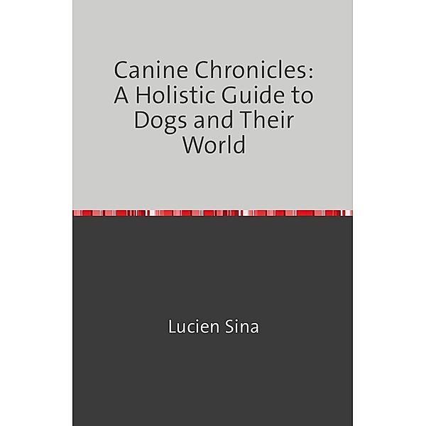 Canine Chronicles: A Holistic Guide to Dogs and Their World, Lucien Sina