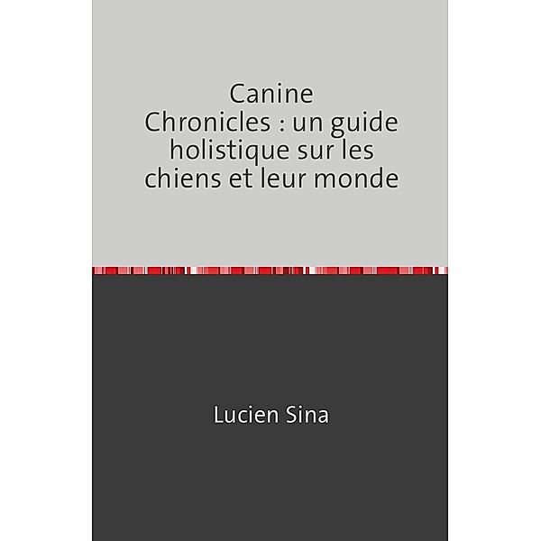 Canine Chronicles : un guide holistique sur les chiens et leur monde, Lucien Sina