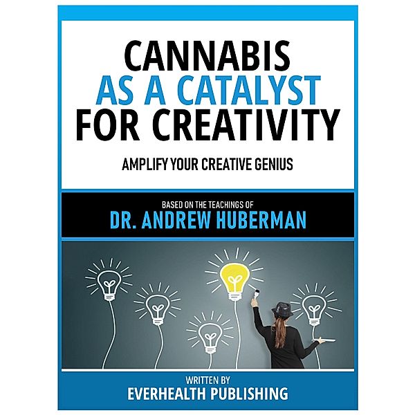 Cannabis As A Catalyst For Creativity - Based On The Teachings Of Dr. Andrew Huberman, Everhealth Publishing