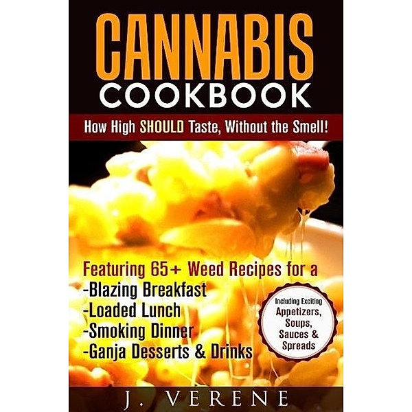 Cannabis Cookbook: How High SHOULD Taste, Without the Smell! Featuring Weed Recipes for a Blazing Breakfast, Loaded Lunch, Smoking Dinner, Ganja Dessert & Drinks! Exciting Appetizers, Soups & MORE, J. Verene