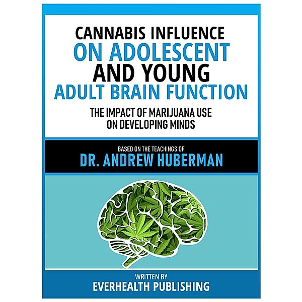 Cannabis Influence On Adolescent And Young Adult Brain Function - Based On The Teachings Of Dr. Andrew Huberman, Everhealth Publishing