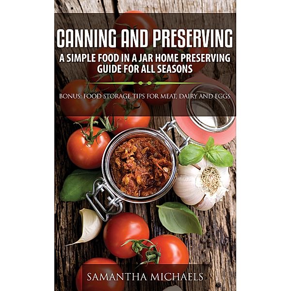 Canning and Preserving: A Simple Food In A Jar Home Preserving Guide for All Seasons : Bonus: Food Storage Tips for Meat, Dairy and Eggs / Cooking Genius, Samantha Michaels