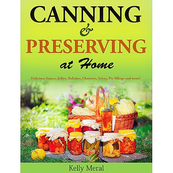 Canning and Preserving at Home Delicious Sauces, Jellies, Relishes, Chutneys, Salsas, Pie fillings and more!, Kelly Meral