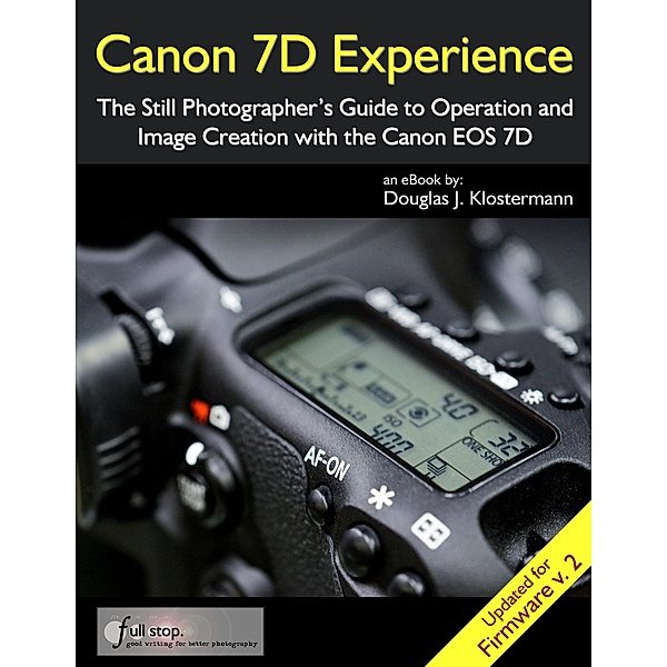 Canon 7D Experience - The Still Photographer's Guide to Operation and Image Creation With the Canon EOS 7D, Douglas Klostermann