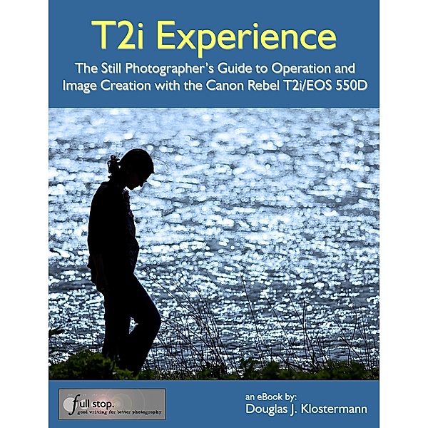 Canon T2i Experience - The Still Photographer's Guide to Operation and Image Creation with the Canon Rebel T2i / EOS 550D, Douglas Klostermann