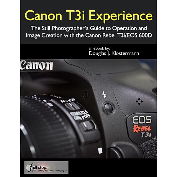 Canon T3i Experience - The Still Photographer's Guide to Operation and Image Creation with the Canon Rebel T3i / EOS 600D, Douglas Klostermann