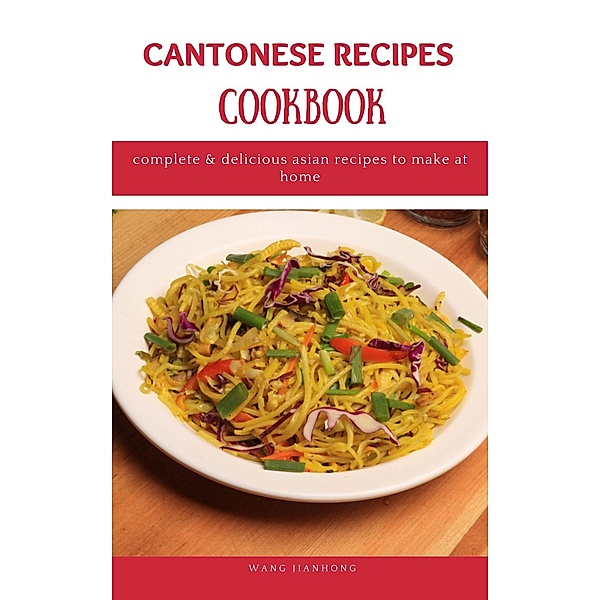 Cantonese Recipes Cookbook: Complete & Delicious Asian Recipes to Make at Home, Wang Jianhong