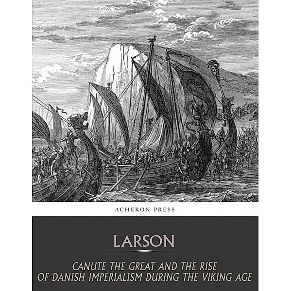 Canute the Great and the Rise of Danish Imperialism during the Viking Age, Laurence Larson