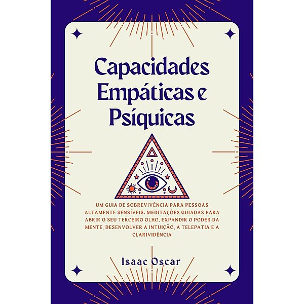 Capacidades Empáticas e Psíquicas: Um Guia de Sobrevivência para Pessoas Altamente Sensíveis. Meditações Guiadas para Abrir o Seu Terceiro Olho, Expandir o Poder da Mente e Desenvolver a Intuição, Isaac Oscar