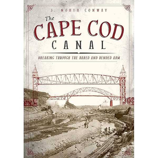 Cape Cod Canal: Breaking Through the Bared and Bended Arm, J. North Conway
