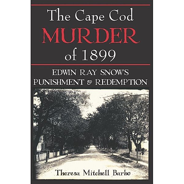 Cape Cod Murder of 1899: Edwin Ray Snow's Punishment & Redemption, Theresa Mitchell Barbo