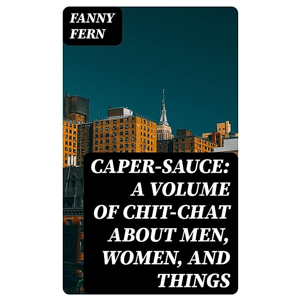 Caper-Sauce: A Volume of Chit-Chat about Men, Women, and Things, Fanny Fern