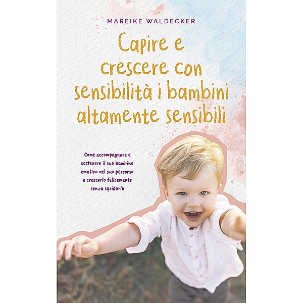 Capire e crescere con sensibilità i bambini altamente sensibili Come accompagnare e sostenere il suo bambino emotivo nel suo percorso e crescerlo felicemente senza sgridarlo, Mareike Waldecker