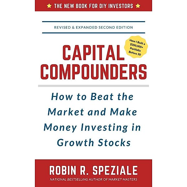 Capital Compounders: How to Beat the Market and Make Money Investing in Growth Stocks, Robin R. Speziale