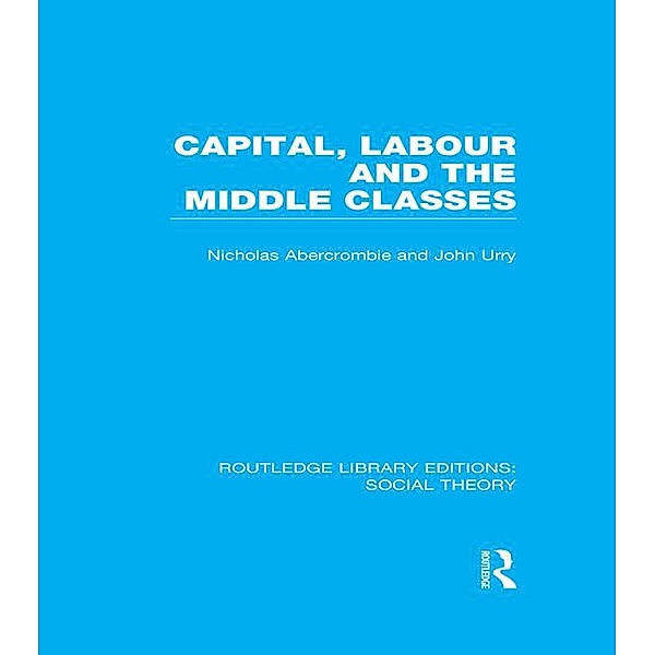 Capital, Labour and the Middle Classes (RLE Social Theory), John Urry, Nicholas Abercrombie