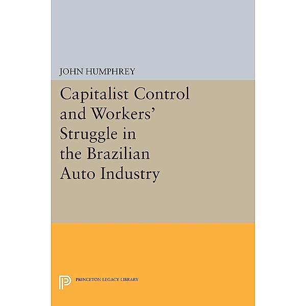 Capitalist Control and Workers' Struggle in the Brazilian Auto Industry / Princeton Legacy Library, John Humphrey