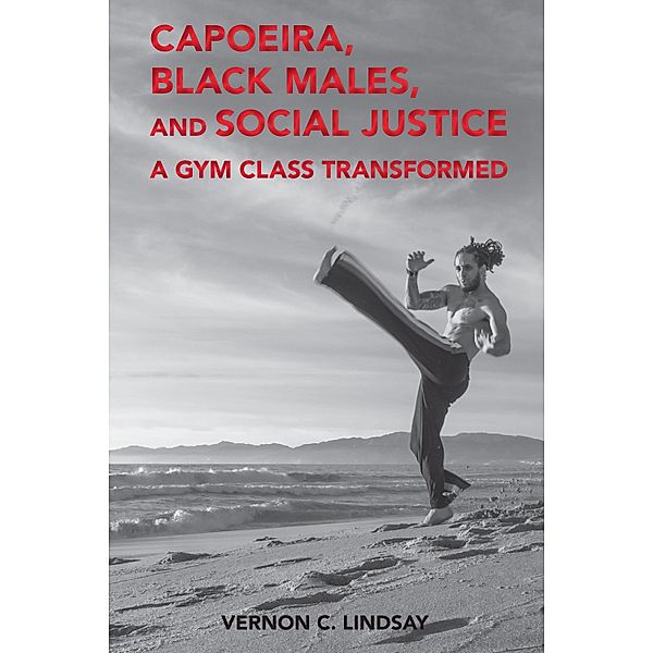 Capoeira, Black Males, and Social Justice / Global Intersectionality of Education, Sports, Race, and Gender Bd.1, Vernon C. Lindsay