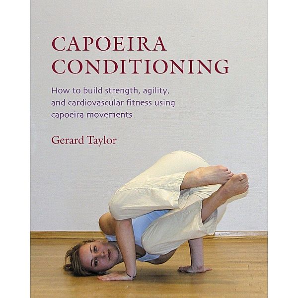 Capoeira Conditioning: How to Build Strength, Agility, and Cardiovascular Fitness Using Capoeira Movements, Gerard Taylor