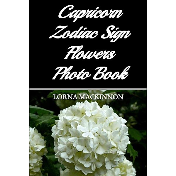 Capricorn Zodiac Sign Flowers Photo Book (Zodiac Sign Flowers Photo books for Individual ZodiacSigns, #4) / Zodiac Sign Flowers Photo books for Individual ZodiacSigns, Lorna Mackinnon