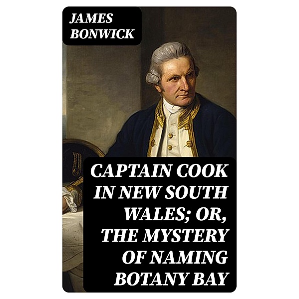 Captain Cook in New South Wales; Or, The Mystery of Naming Botany Bay, James Bonwick