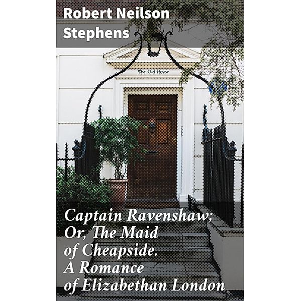 Captain Ravenshaw; Or, The Maid of Cheapside. A Romance of Elizabethan London, Robert Neilson Stephens