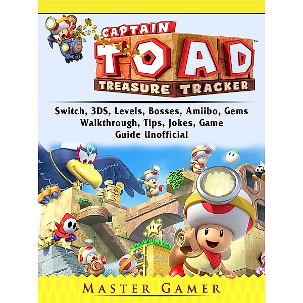 Captain Toad Treasure Tracker, Switch, 3DS, Levels, Bosses, Amiibo, Gems, Walkthrough, Tips, Jokes, Game Guide Unofficial, Master Gamer