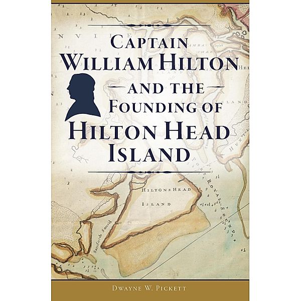 Captain William Hilton and the Founding of Hilton Head Island, Dwayne W. Pickett