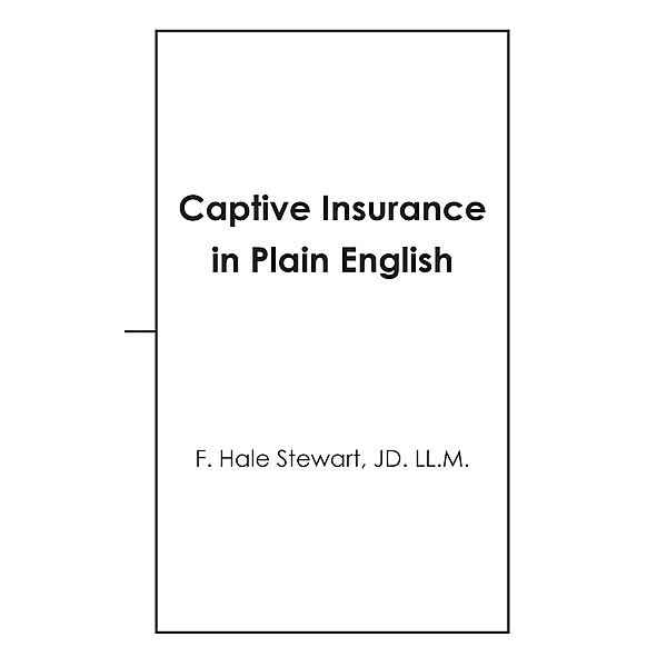 Captive Insurance in Plain English, F. Hale Stewart JD. LL.M.