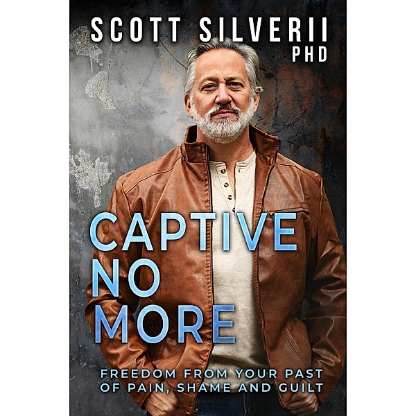 Captive No More : Freedom From Your Past of Pain, Shame and Guilt, Scott Silverii