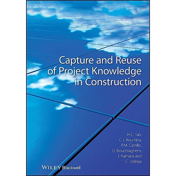 Capture and Reuse of Project Knowledge in Construction, Hai Chen Tan, Chimay J. Anumba, Patricia M. Carrillo, Dino Bouchlaghem, John Kamara, Chika Udeaja