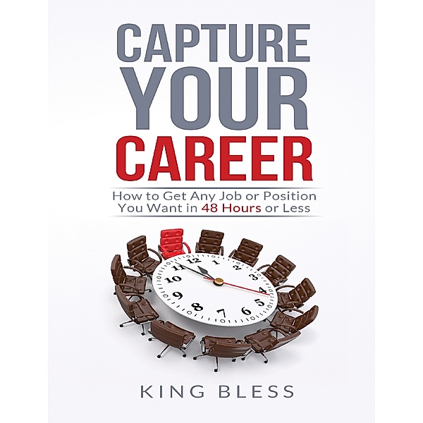 Capture Your Career: How to Get Any Job or Position You Want in 48 Hours or Less, King Bless