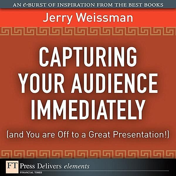 Capturing Your Audience Immediately (and You are Off to a Great Presentation!) / FT Press Delivers Elements, Weissman Jerry