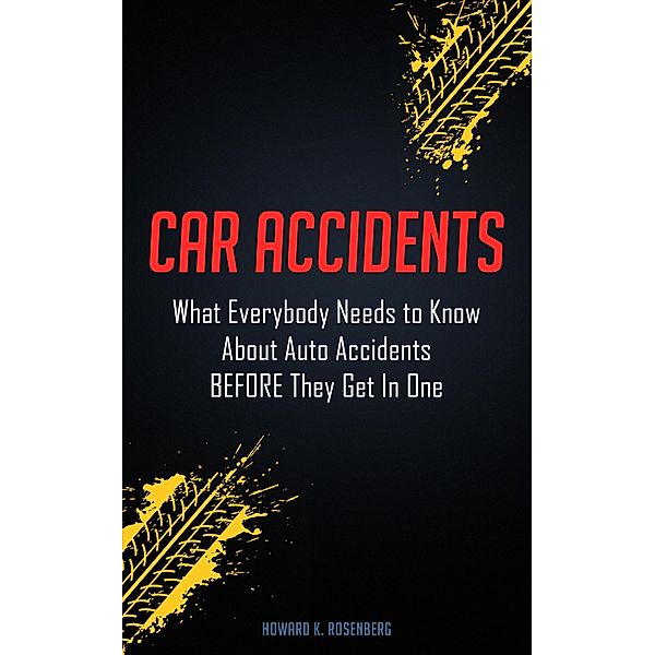 Car Accidents: What Everybody Needs to Know About Auto Accidents Before They Get In One, Howard K. Rosenberg