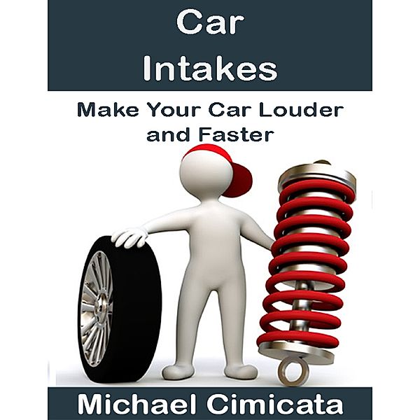 Car Intakes: Make Your Car Louder and Faster, Michael Cimicata