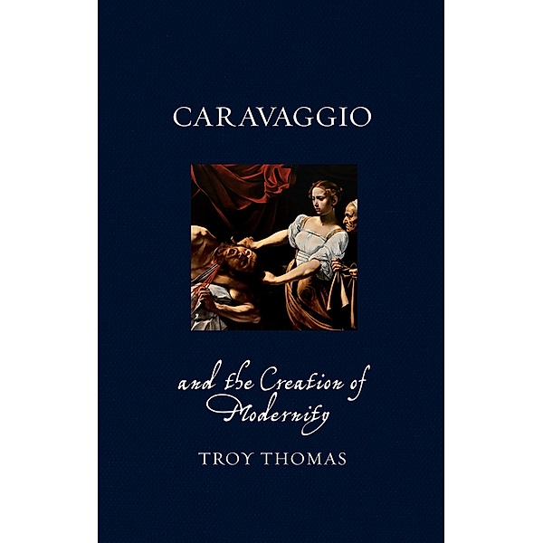 Caravaggio and the Creation of Modernity / Renaissance Lives, Thomas Troy Thomas