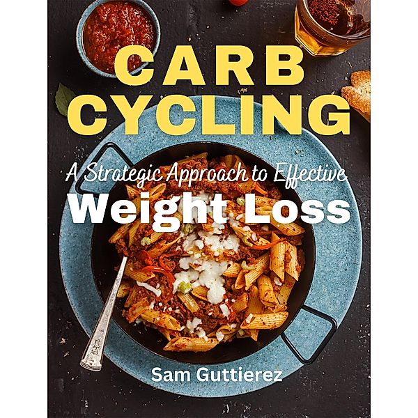 Carb Cycling A Strategic Approach to Effective Weight Loss, Sam Guttierez