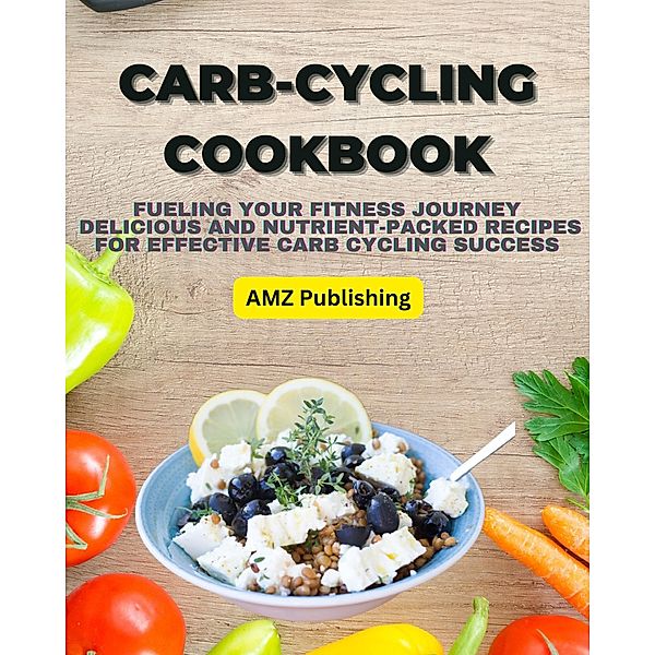 Carb-Cycling Cookbook : Fueling Your Fitness Journey  Delicious and Nutrient-Packed Recipes for Effective Carb Cycling Success, Amz Publishing
