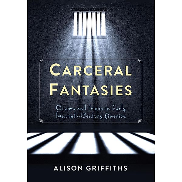 Carceral Fantasies / Film and Culture Series, Alison Griffiths