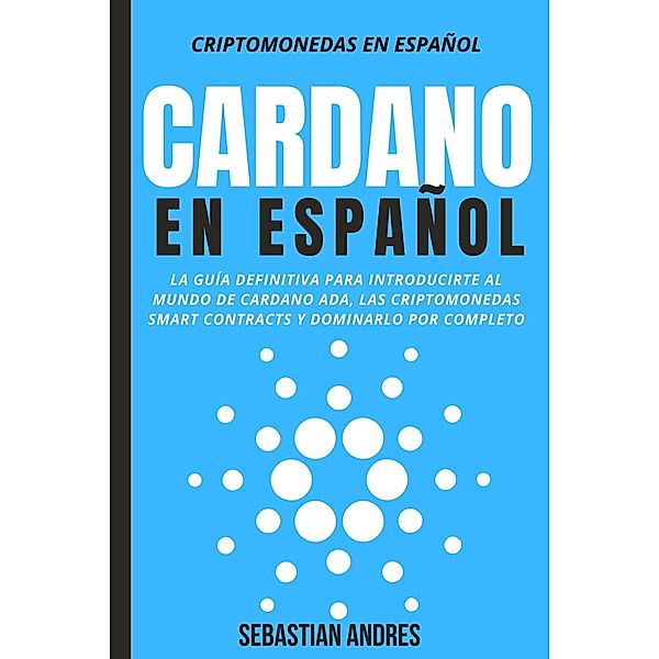 Cardano en Español: La Guía Definitiva Para Introducirte Al Mundo de Cardano ADA, Las Criptomonedas Smart Contracts Y Dominarlo Por Completo (Criptomonedas en Español, #4) / Criptomonedas en Español, Sebastian Andres