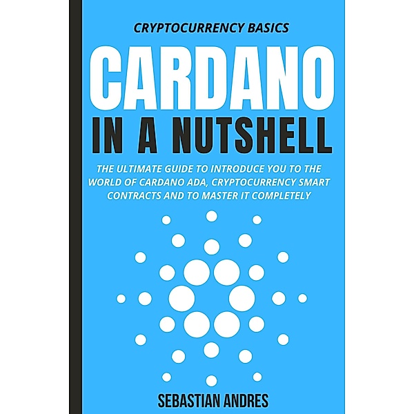 Cardano in a Nutshell: The Ultimate Guide to Introduce You to the World of Cardano ADA, Cryptocurrency Smart Contracts and to Master It Completely (Cryptocurrency Basics, #4) / Cryptocurrency Basics, Sebastian Andres