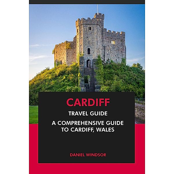 Cardiff Travel Guide: A Comprehensive Guide to Cardiff, Wales, Daniel Windsor