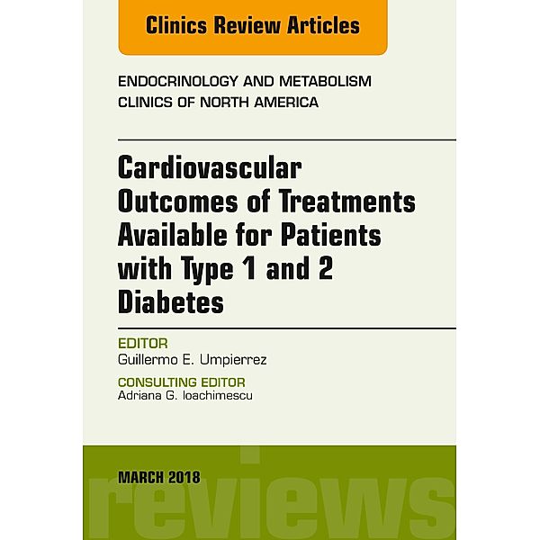 Cardiovascular Outcomes of Treatments available for Patients with Type 1 and 2 Diabetes, An Issue of Endocrinology and Metabolism Clinics of North America, E-Book, Guillermo E. Umpierrez