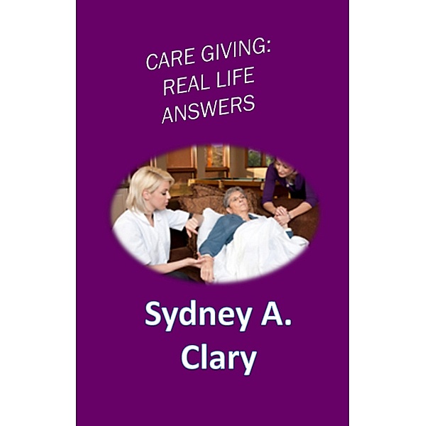 Care Giving: Real Life Answers, Sydney A. Clary
