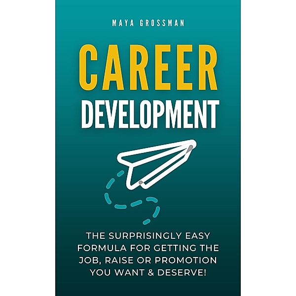 Career Development: The Surprisingly Easy Formula for Getting the Job, Raise or Promotion You Want and Deserve!, Maya Grossman