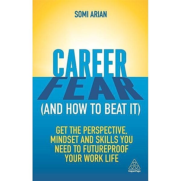 Career Fear (and How to Beat It): Get the Perspective, Mindset and Skills You Need to Futureproof Your Work Life, Somi Arian
