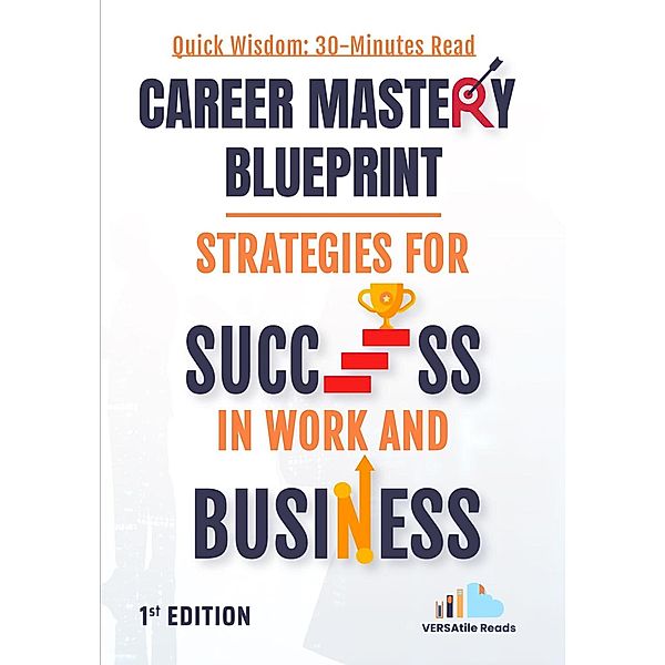 Career Mastery Blueprint - Strategies for Success in Work and Business: First Edition, Versatile Reads