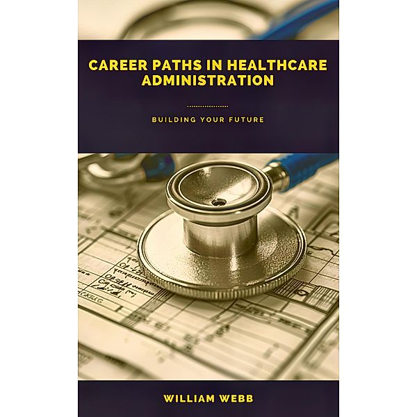 Career Paths in Healthcare Administration: Building Your Future, William Webb