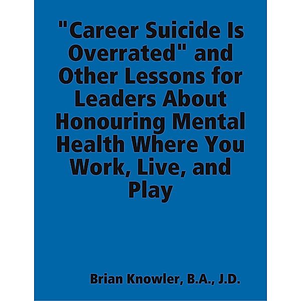 Career Suicide Is Overrated and Other Lessons for Leaders About Honouring Mental Health Where You Work, Live, and Play, B. A. Knowler