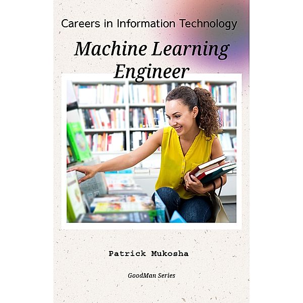 Careers in Information Technology: Machine Learning Engineer (GoodMan, #1) / GoodMan, Patrick Mukosha