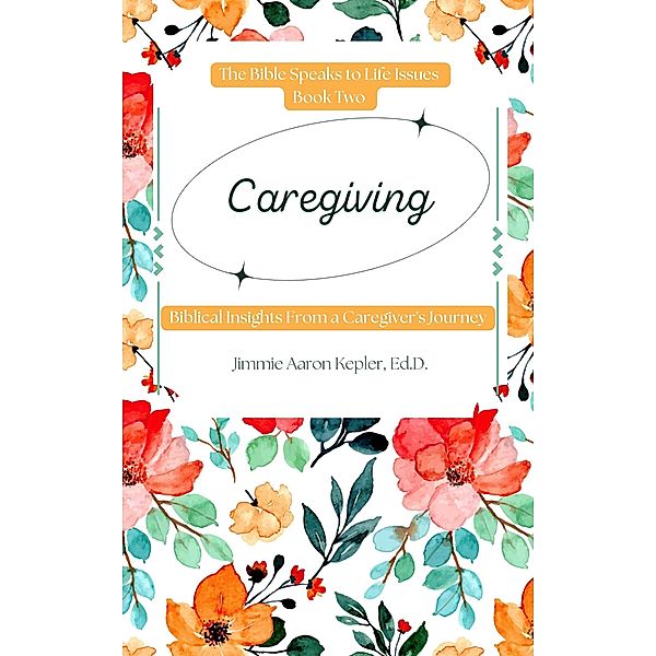 Caregiving: Biblical Insights From a Caregiver's Journey (The Bible Speaks to Life Issues, #2) / The Bible Speaks to Life Issues, Jimmie Aaron Kepler